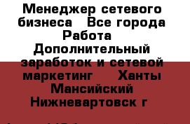 Менеджер сетевого бизнеса - Все города Работа » Дополнительный заработок и сетевой маркетинг   . Ханты-Мансийский,Нижневартовск г.